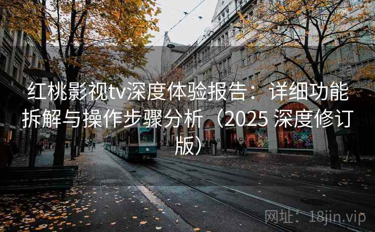 红桃影视tv深度体验报告：详细功能拆解与操作步骤分析（2025 深度修订版）
