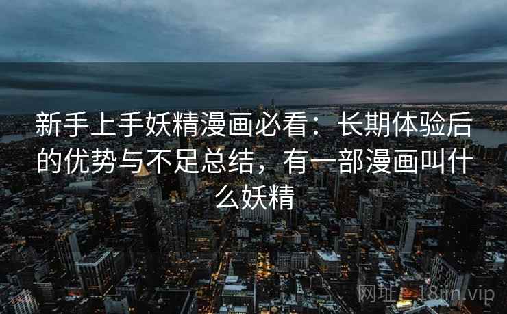 新手上手妖精漫画必看：长期体验后的优势与不足总结，有一部漫画叫什么妖精