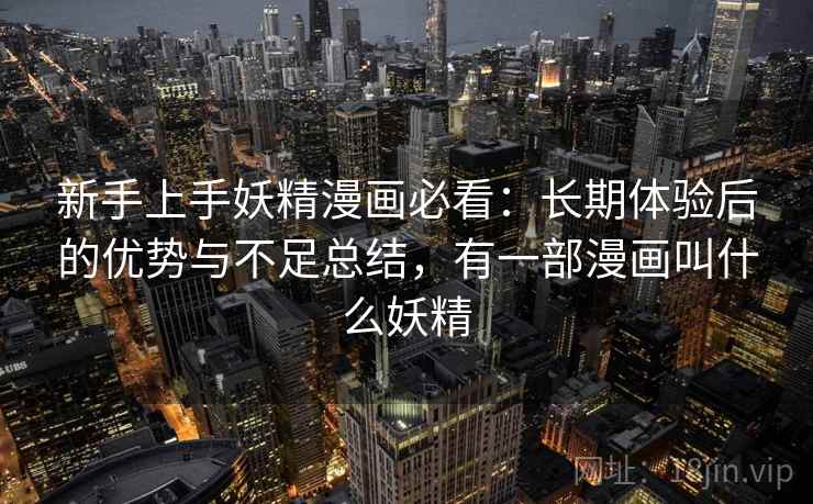 新手上手妖精漫画必看:长期体验后的优势与不足总结,有一部漫画叫什么妖精 新手上手妖精漫画必看:长期体验后的优势与不足总结,有一部漫画叫什么妖精
