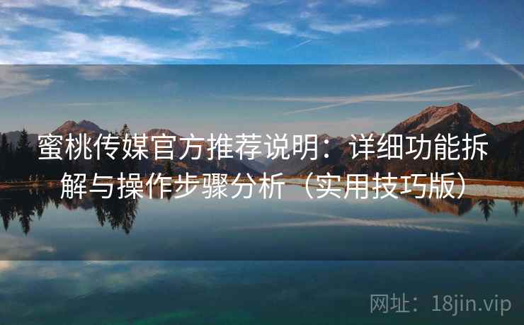 蜜桃传媒官方推荐说明：详细功能拆解与操作步骤分析（实用技巧版）