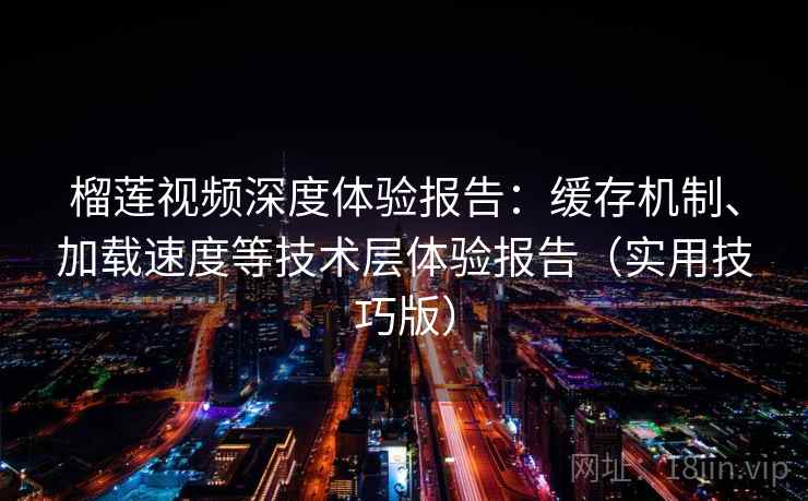榴莲视频深度体验报告：缓存机制、加载速度等技术层体验报告（实用技巧版）