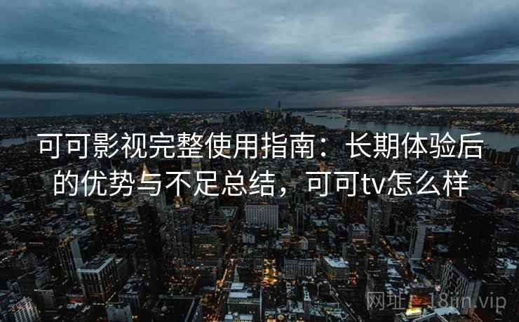 可可影视完整使用指南：长期体验后的优势与不足总结，可可tv怎么样