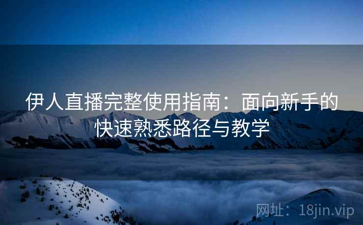 伊人直播完整使用指南：面向新手的快速熟悉路径与教学