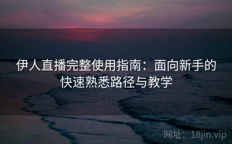 伊人直播完整使用指南：面向新手的快速熟悉路径与教学