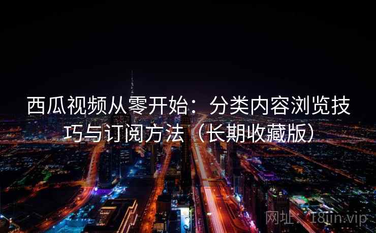 西瓜视频从零开始：分类内容浏览技巧与订阅方法（长期收藏版）