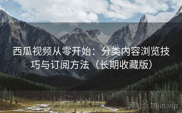 西瓜视频从零开始：分类内容浏览技巧与订阅方法（长期收藏版）