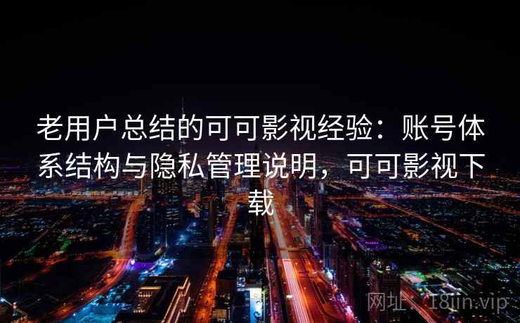 老用户总结的可可影视经验：账号体系结构与隐私管理说明，可可影视下载