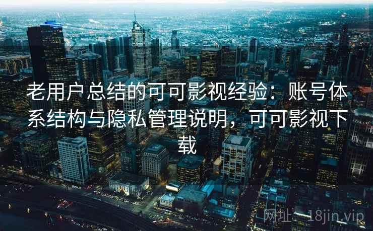 老用户总结的可可影视经验：账号体系结构与隐私管理说明，可可影视下载