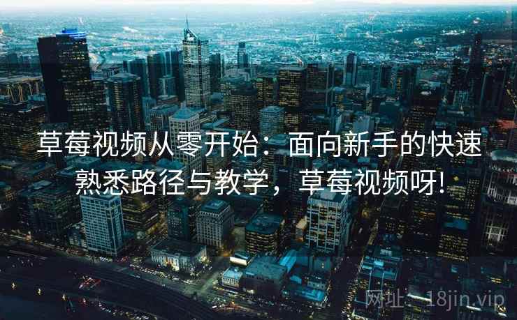草莓视频从零开始：面向新手的快速熟悉路径与教学，草莓视频呀!
