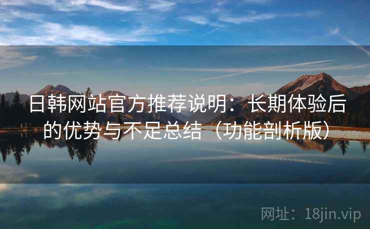 日韩网站官方推荐说明：长期体验后的优势与不足总结（功能剖析版）