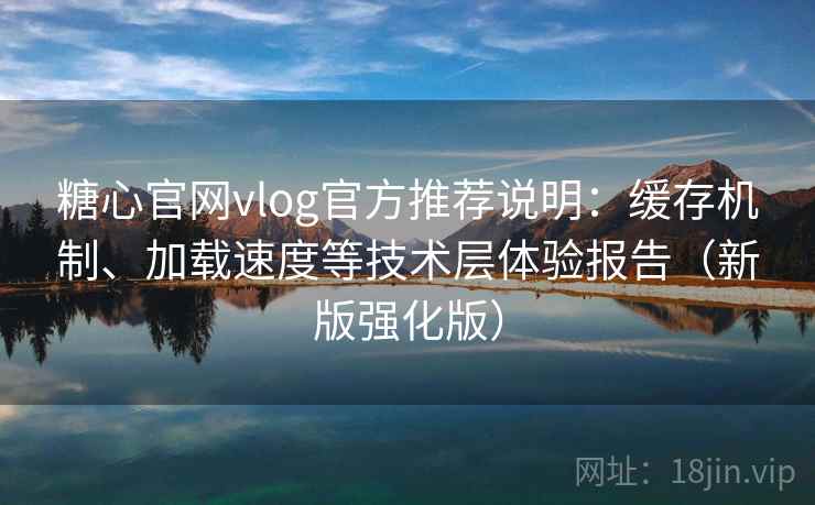 糖心官网vlog官方推荐说明：缓存机制、加载速度等技术层体验报告（新版强化版）