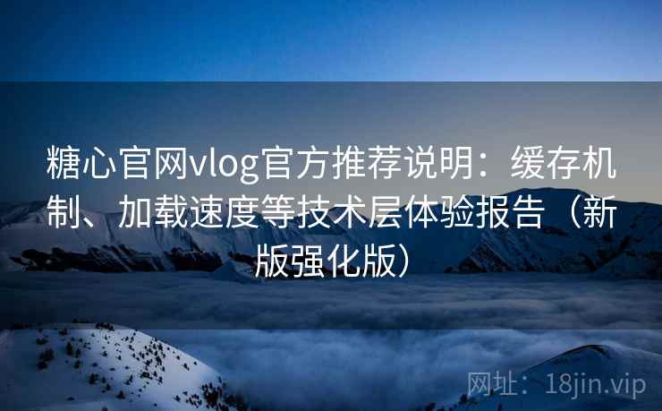 糖心官网vlog官方推荐说明：缓存机制、加载速度等技术层体验报告（新版强化版）