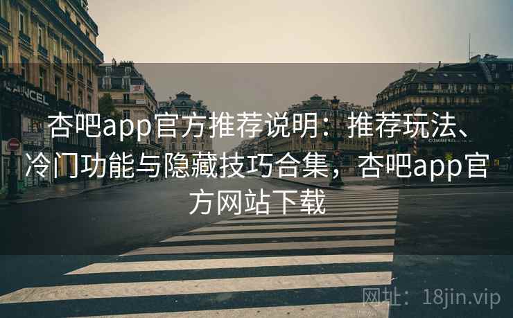 杏吧app官方推荐说明：推荐玩法、冷门功能与隐藏技巧合集，杏吧app官方网站下载