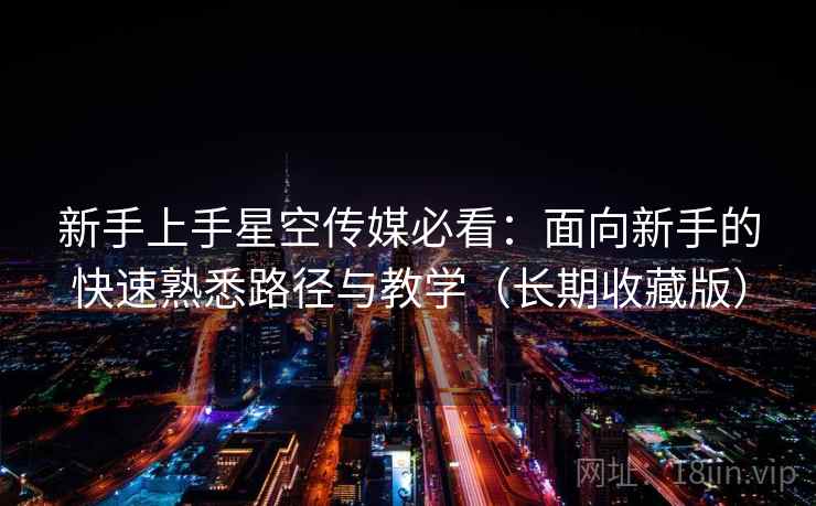 新手上手星空传媒必看：面向新手的快速熟悉路径与教学（长期收藏版）