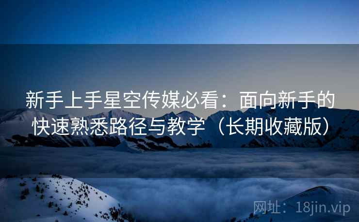 新手上手星空传媒必看：面向新手的快速熟悉路径与教学（长期收藏版）