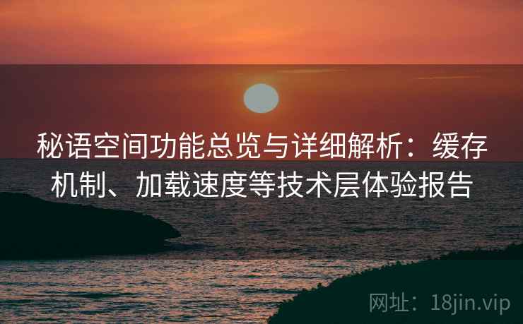 秘语空间功能总览与详细解析：缓存机制、加载速度等技术层体验报告