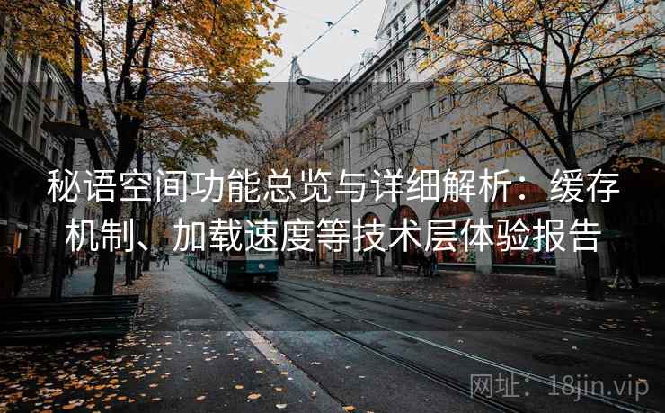 秘语空间功能总览与详细解析：缓存机制、加载速度等技术层体验报告
