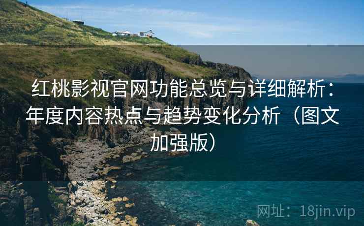 红桃影视官网功能总览与详细解析：年度内容热点与趋势变化分析（图文加强版）