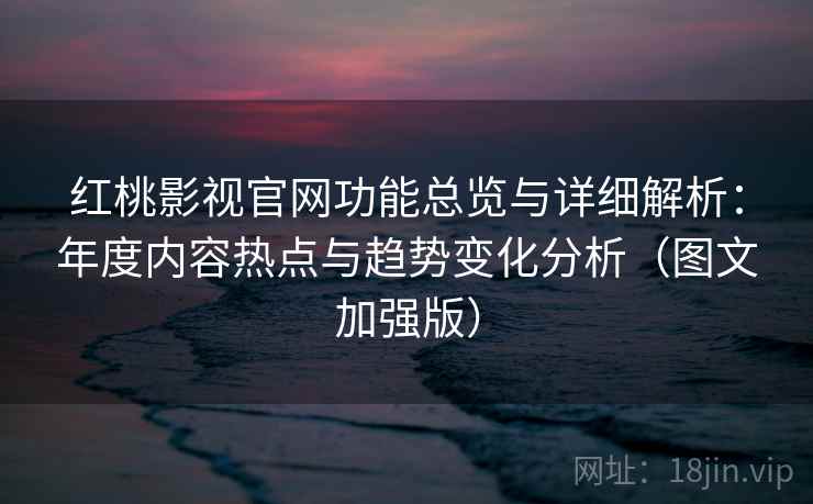 红桃影视官网功能总览与详细解析：年度内容热点与趋势变化分析（图文加强版）