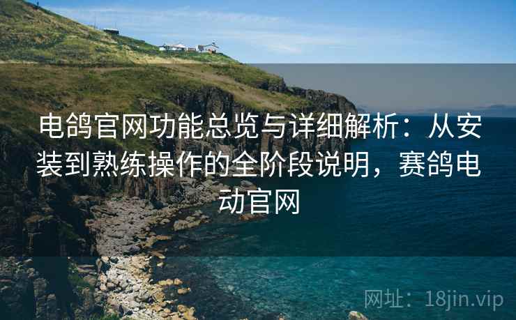 电鸽官网功能总览与详细解析：从安装到熟练操作的全阶段说明，赛鸽电动官网