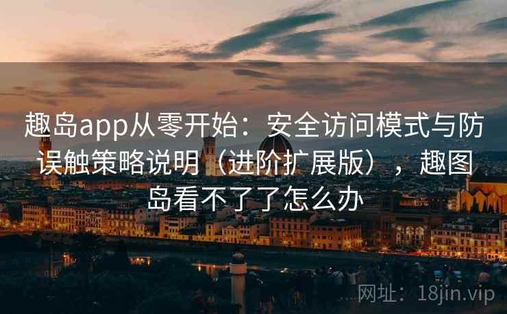 趣岛app从零开始：安全访问模式与防误触策略说明（进阶扩展版），趣图岛看不了了怎么办