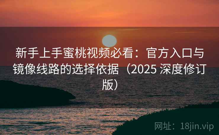 新手上手蜜桃视频必看：官方入口与镜像线路的选择依据（2025 深度修订版）