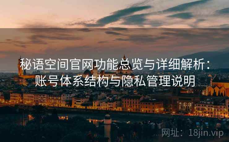 秘语空间官网功能总览与详细解析：账号体系结构与隐私管理说明