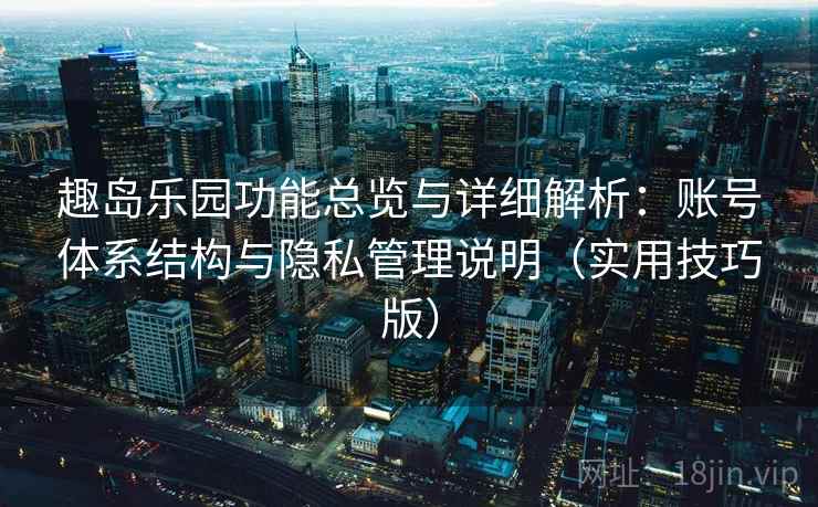 趣岛乐园功能总览与详细解析：账号体系结构与隐私管理说明（实用技巧版）