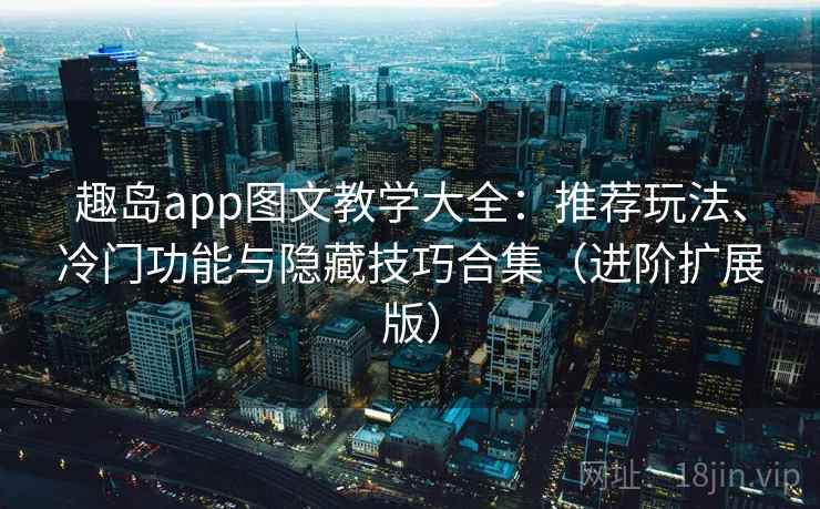 趣岛app图文教学大全：推荐玩法、冷门功能与隐藏技巧合集（进阶扩展版）