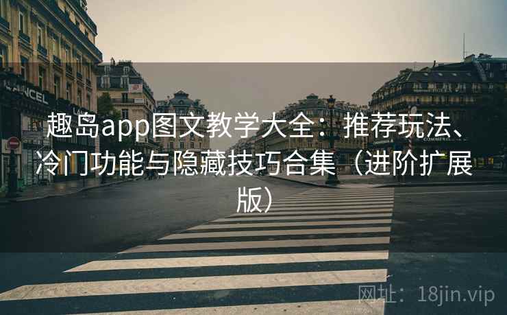 趣岛app图文教学大全：推荐玩法、冷门功能与隐藏技巧合集（进阶扩展版）