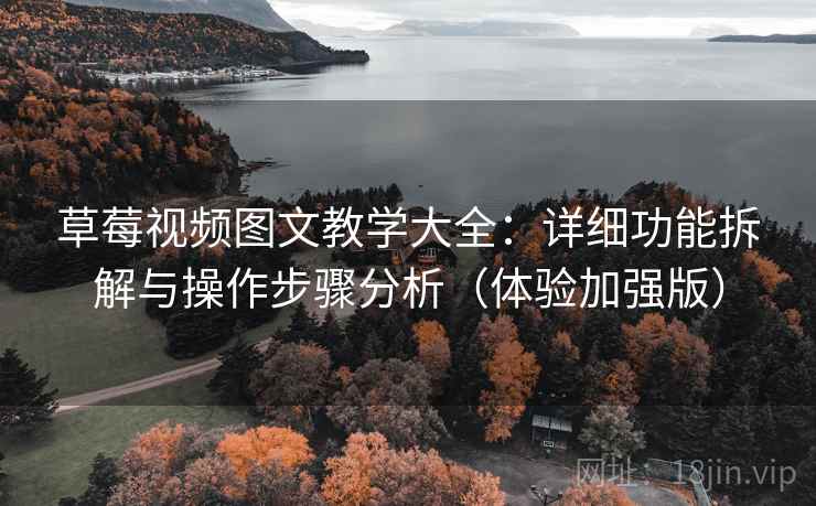 草莓视频图文教学大全：详细功能拆解与操作步骤分析（体验加强版）