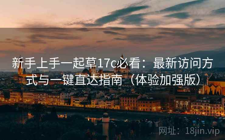 新手上手一起草17c必看：最新访问方式与一键直达指南（体验加强版）