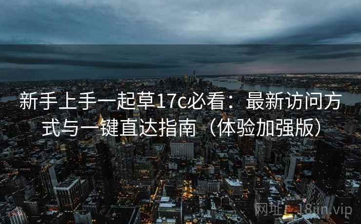 新手上手一起草17c必看：最新访问方式与一键直达指南（体验加强版）