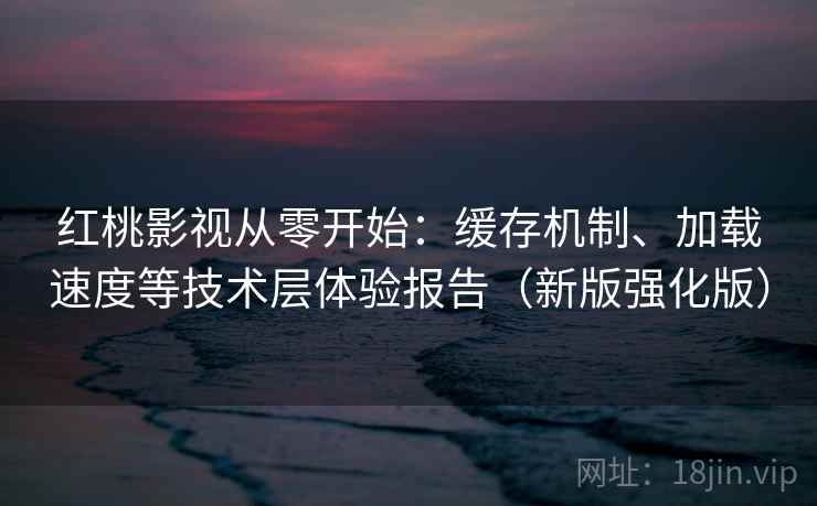 红桃影视从零开始：缓存机制、加载速度等技术层体验报告（新版强化版）
