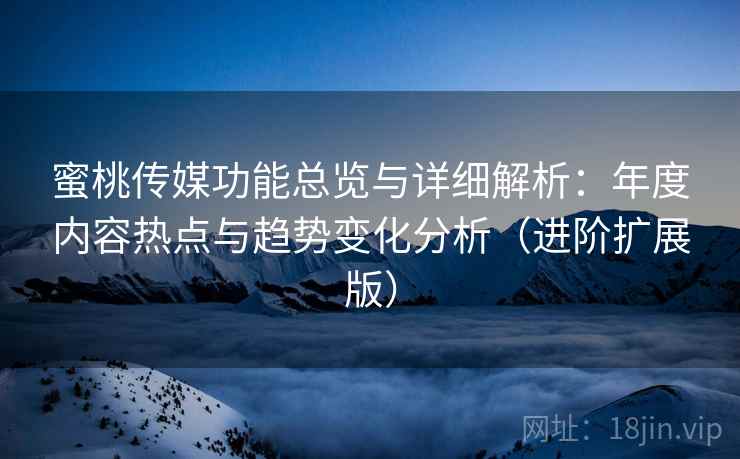 蜜桃传媒功能总览与详细解析：年度内容热点与趋势变化分析（进阶扩展版）