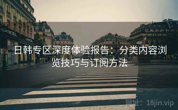 日韩专区深度体验报告：分类内容浏览技巧与订阅方法