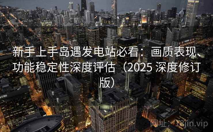 新手上手岛遇发电站必看：画质表现、功能稳定性深度评估（2025 深度修订版）
