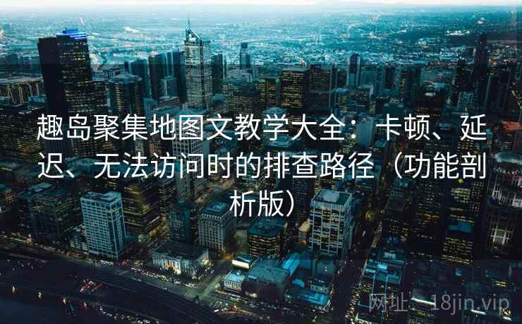 趣岛聚集地图文教学大全：卡顿、延迟、无法访问时的排查路径（功能剖析版）