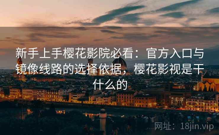 新手上手樱花影院必看：官方入口与镜像线路的选择依据，樱花影视是干什么的