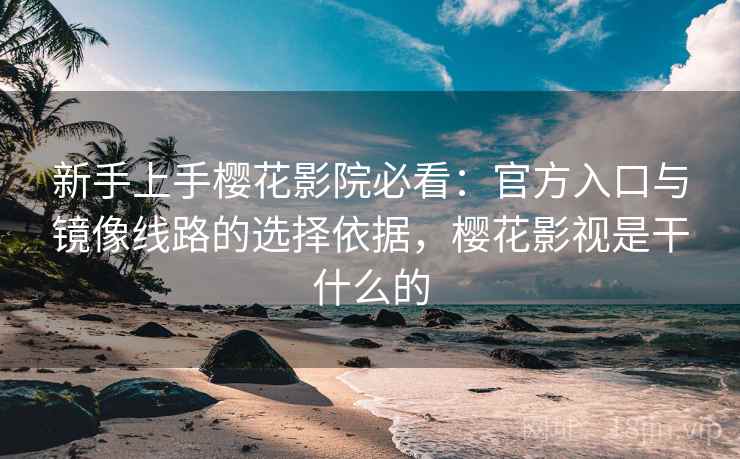 新手上手樱花影院必看：官方入口与镜像线路的选择依据，樱花影视是干什么的