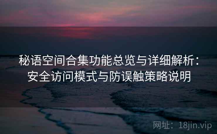 秘语空间合集功能总览与详细解析：安全访问模式与防误触策略说明