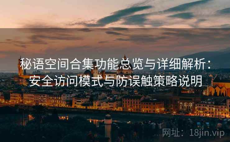 秘语空间合集功能总览与详细解析：安全访问模式与防误触策略说明
