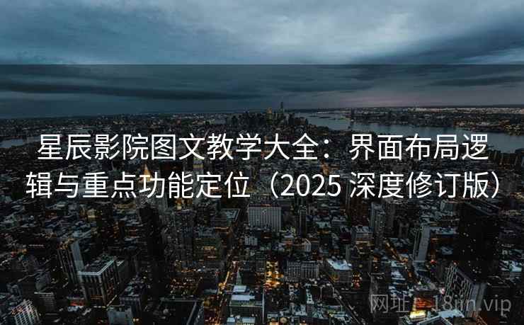 星辰影院图文教学大全：界面布局逻辑与重点功能定位（2025 深度修订版）