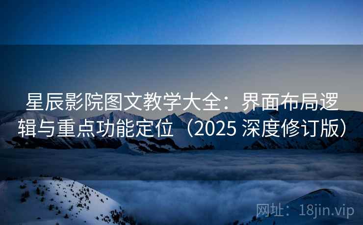 星辰影院图文教学大全：界面布局逻辑与重点功能定位（2025 深度修订版）