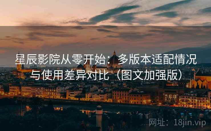 星辰影院从零开始：多版本适配情况与使用差异对比（图文加强版）