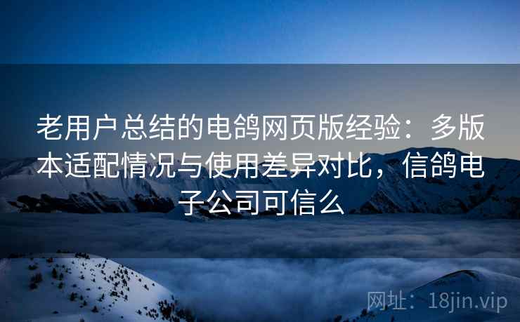 老用户总结的电鸽网页版经验：多版本适配情况与使用差异对比，信鸽电子公司可信么