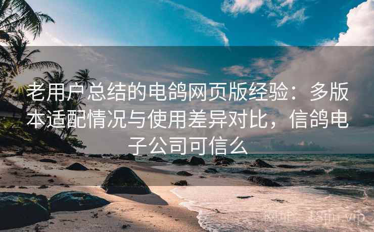 老用户总结的电鸽网页版经验：多版本适配情况与使用差异对比，信鸽电子公司可信么
