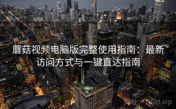 蘑菇视频电脑版完整使用指南：最新访问方式与一键直达指南