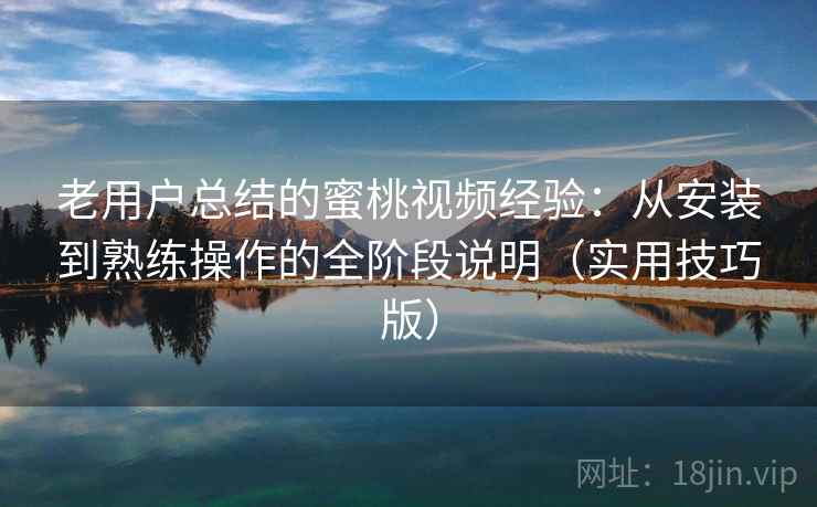 老用户总结的蜜桃视频经验：从安装到熟练操作的全阶段说明（实用技巧版）