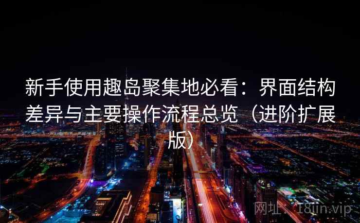 新手使用趣岛聚集地必看：界面结构差异与主要操作流程总览（进阶扩展版）